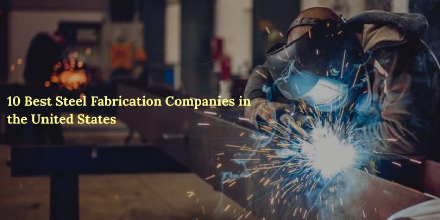 10 Best Steel Fabrication Companies in the United States